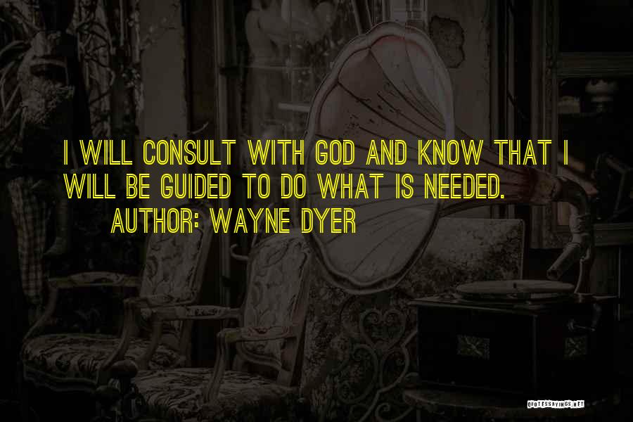 Wayne Dyer Quotes: I Will Consult With God And Know That I Will Be Guided To Do What Is Needed.