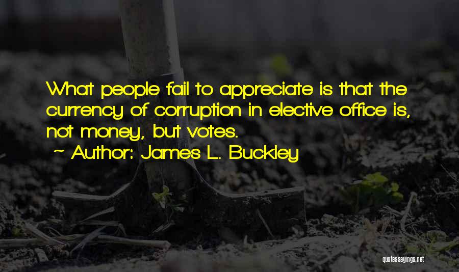 James L. Buckley Quotes: What People Fail To Appreciate Is That The Currency Of Corruption In Elective Office Is, Not Money, But Votes.