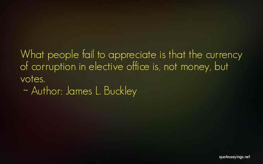 James L. Buckley Quotes: What People Fail To Appreciate Is That The Currency Of Corruption In Elective Office Is, Not Money, But Votes.