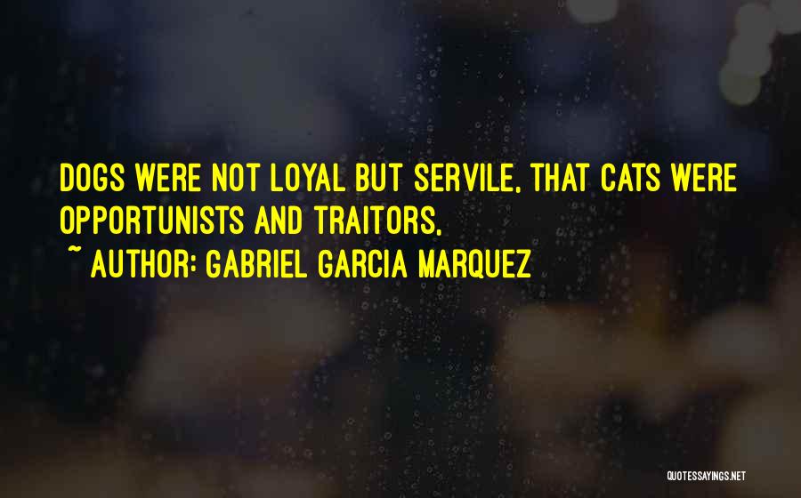 Gabriel Garcia Marquez Quotes: Dogs Were Not Loyal But Servile, That Cats Were Opportunists And Traitors,