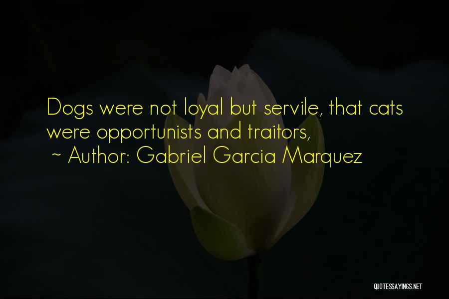 Gabriel Garcia Marquez Quotes: Dogs Were Not Loyal But Servile, That Cats Were Opportunists And Traitors,