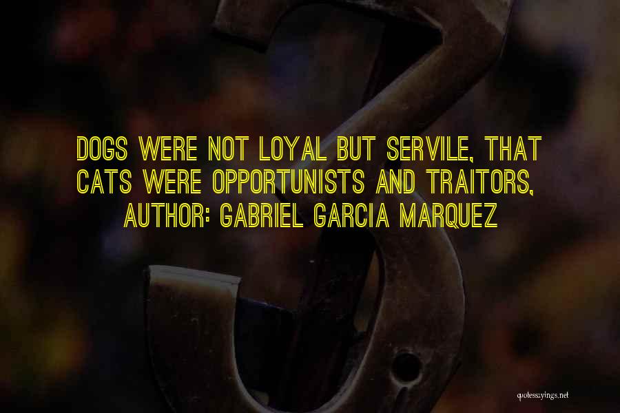 Gabriel Garcia Marquez Quotes: Dogs Were Not Loyal But Servile, That Cats Were Opportunists And Traitors,