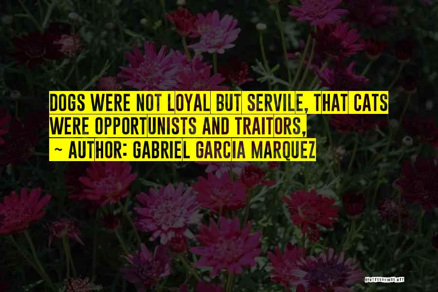 Gabriel Garcia Marquez Quotes: Dogs Were Not Loyal But Servile, That Cats Were Opportunists And Traitors,