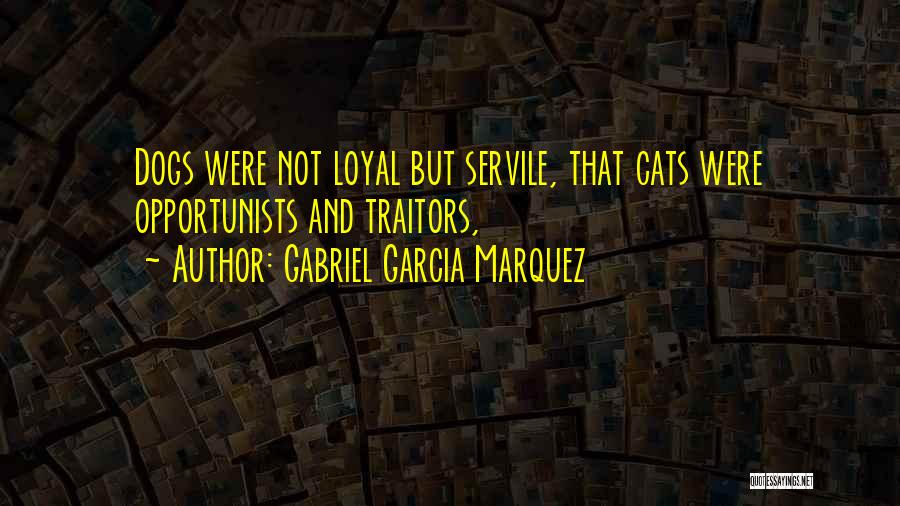 Gabriel Garcia Marquez Quotes: Dogs Were Not Loyal But Servile, That Cats Were Opportunists And Traitors,
