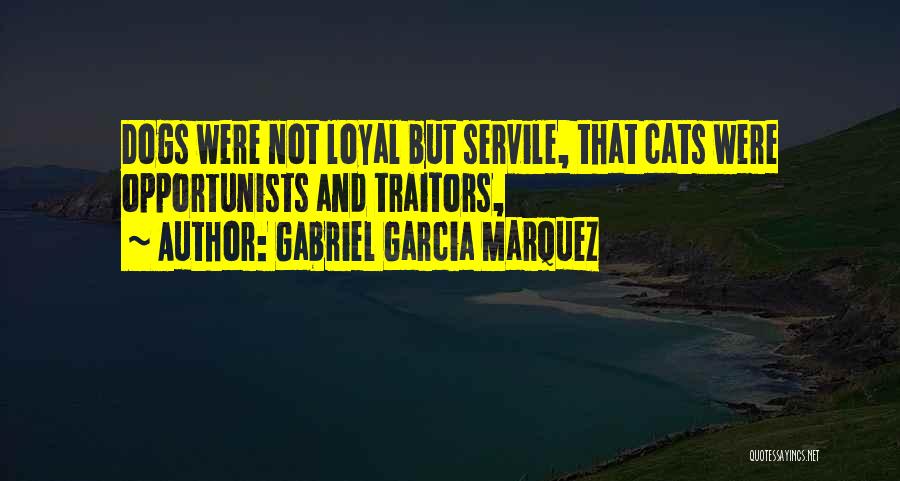 Gabriel Garcia Marquez Quotes: Dogs Were Not Loyal But Servile, That Cats Were Opportunists And Traitors,