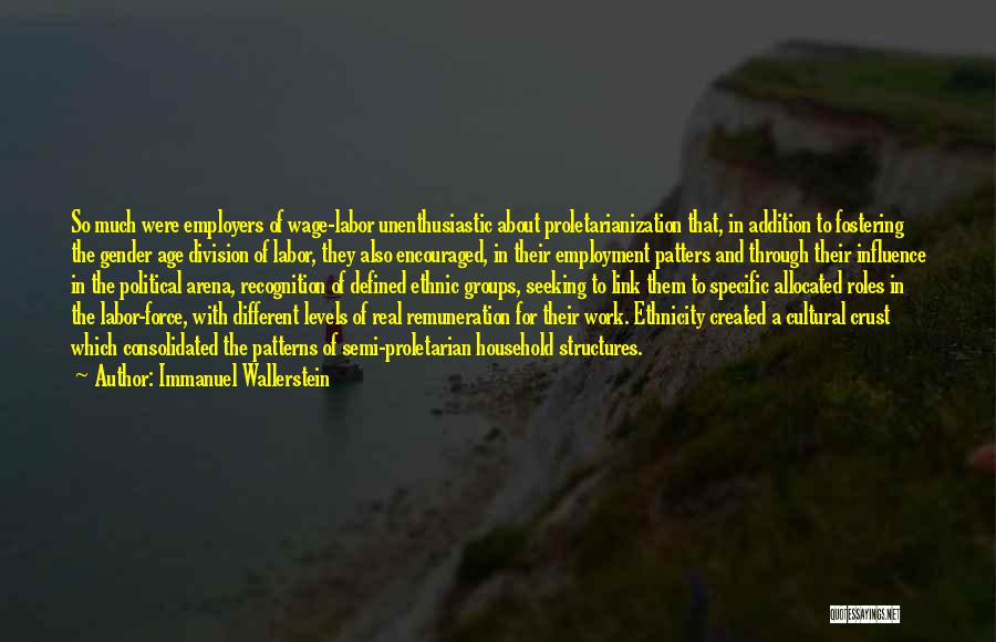 Immanuel Wallerstein Quotes: So Much Were Employers Of Wage-labor Unenthusiastic About Proletarianization That, In Addition To Fostering The Gender Age Division Of Labor,