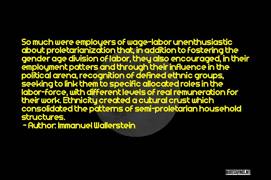 Immanuel Wallerstein Quotes: So Much Were Employers Of Wage-labor Unenthusiastic About Proletarianization That, In Addition To Fostering The Gender Age Division Of Labor,