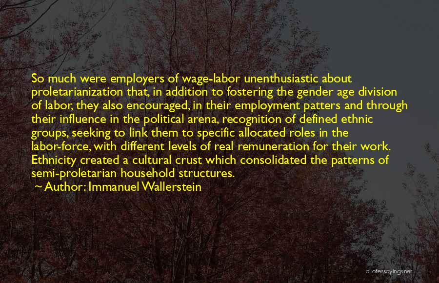 Immanuel Wallerstein Quotes: So Much Were Employers Of Wage-labor Unenthusiastic About Proletarianization That, In Addition To Fostering The Gender Age Division Of Labor,