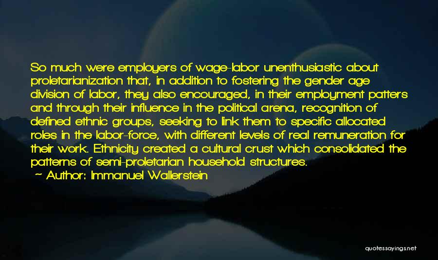 Immanuel Wallerstein Quotes: So Much Were Employers Of Wage-labor Unenthusiastic About Proletarianization That, In Addition To Fostering The Gender Age Division Of Labor,
