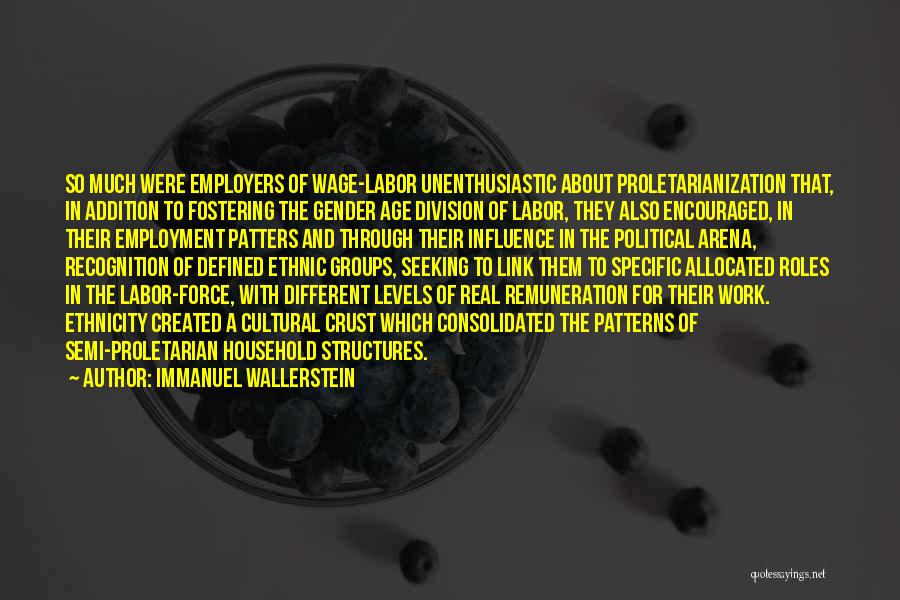 Immanuel Wallerstein Quotes: So Much Were Employers Of Wage-labor Unenthusiastic About Proletarianization That, In Addition To Fostering The Gender Age Division Of Labor,