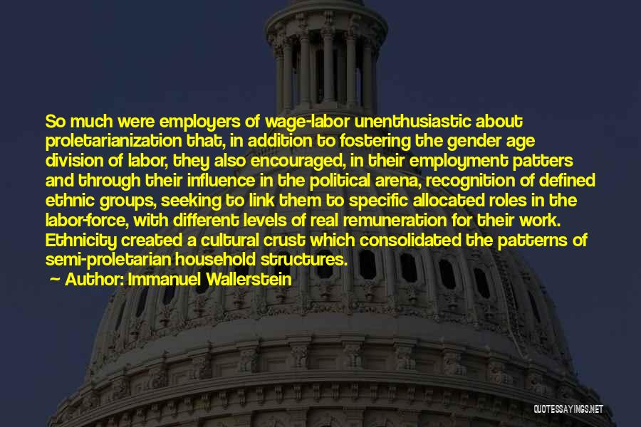 Immanuel Wallerstein Quotes: So Much Were Employers Of Wage-labor Unenthusiastic About Proletarianization That, In Addition To Fostering The Gender Age Division Of Labor,