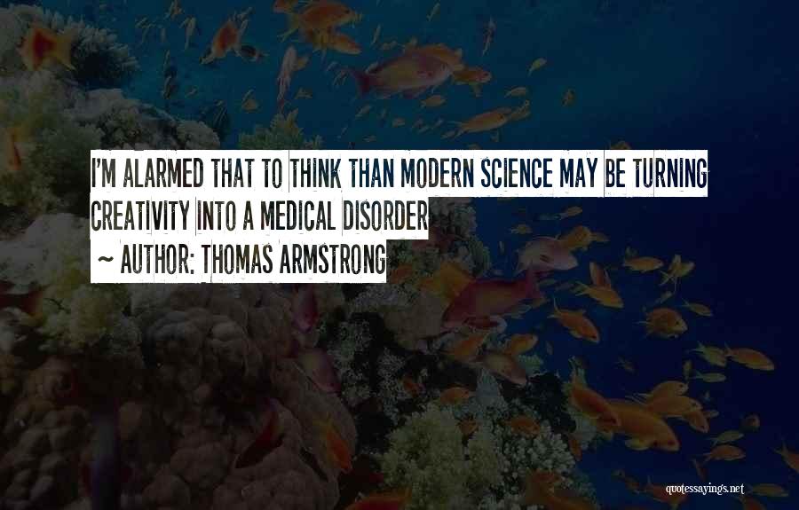 Thomas Armstrong Quotes: I'm Alarmed That To Think Than Modern Science May Be Turning Creativity Into A Medical Disorder