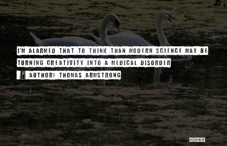 Thomas Armstrong Quotes: I'm Alarmed That To Think Than Modern Science May Be Turning Creativity Into A Medical Disorder
