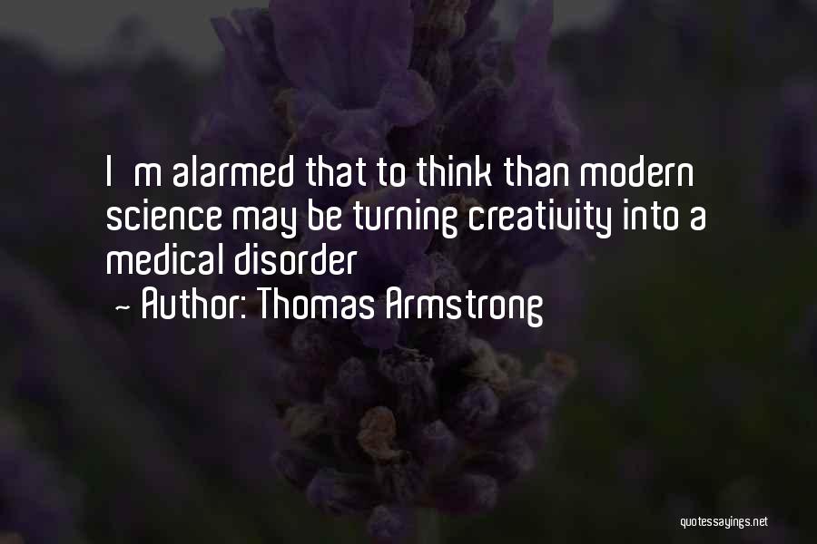 Thomas Armstrong Quotes: I'm Alarmed That To Think Than Modern Science May Be Turning Creativity Into A Medical Disorder