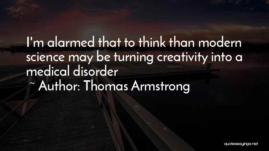 Thomas Armstrong Quotes: I'm Alarmed That To Think Than Modern Science May Be Turning Creativity Into A Medical Disorder