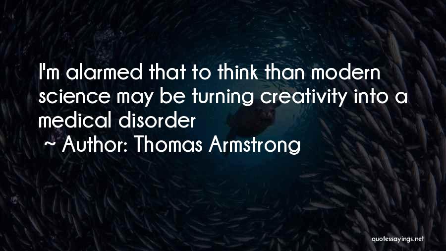 Thomas Armstrong Quotes: I'm Alarmed That To Think Than Modern Science May Be Turning Creativity Into A Medical Disorder