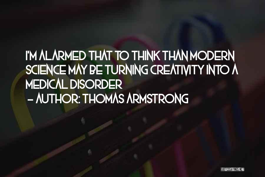 Thomas Armstrong Quotes: I'm Alarmed That To Think Than Modern Science May Be Turning Creativity Into A Medical Disorder