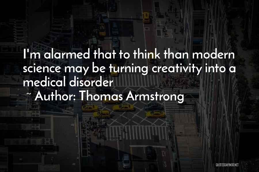 Thomas Armstrong Quotes: I'm Alarmed That To Think Than Modern Science May Be Turning Creativity Into A Medical Disorder