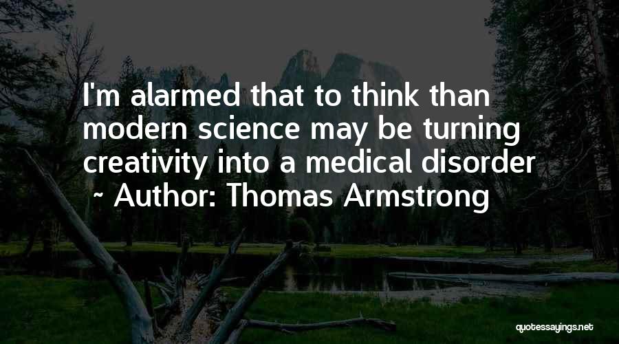 Thomas Armstrong Quotes: I'm Alarmed That To Think Than Modern Science May Be Turning Creativity Into A Medical Disorder