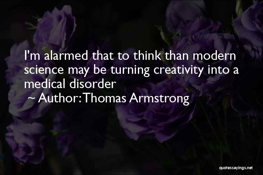 Thomas Armstrong Quotes: I'm Alarmed That To Think Than Modern Science May Be Turning Creativity Into A Medical Disorder