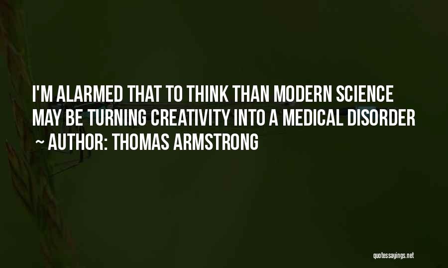 Thomas Armstrong Quotes: I'm Alarmed That To Think Than Modern Science May Be Turning Creativity Into A Medical Disorder