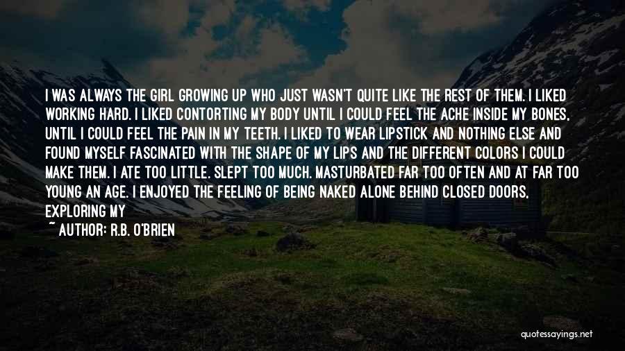 R.B. O'Brien Quotes: I Was Always The Girl Growing Up Who Just Wasn't Quite Like The Rest Of Them. I Liked Working Hard.