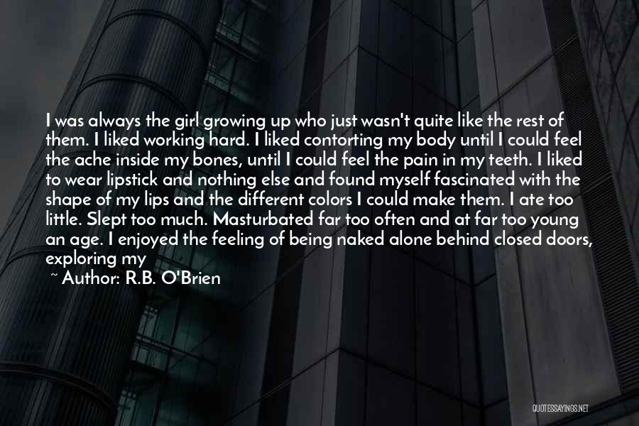 R.B. O'Brien Quotes: I Was Always The Girl Growing Up Who Just Wasn't Quite Like The Rest Of Them. I Liked Working Hard.