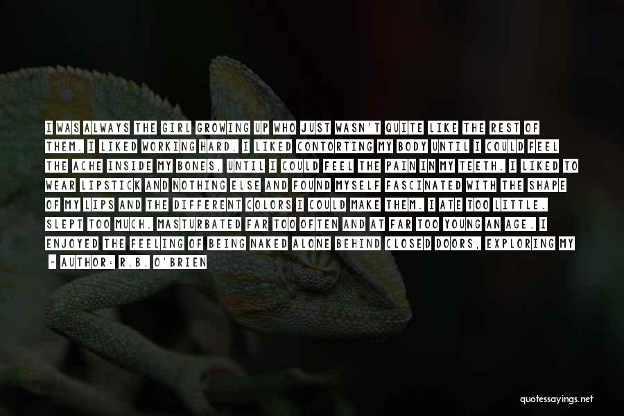R.B. O'Brien Quotes: I Was Always The Girl Growing Up Who Just Wasn't Quite Like The Rest Of Them. I Liked Working Hard.
