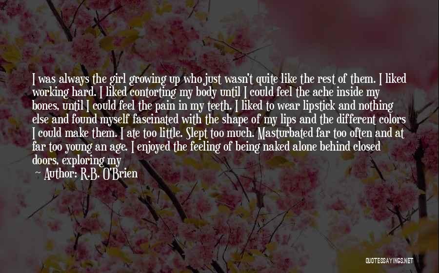 R.B. O'Brien Quotes: I Was Always The Girl Growing Up Who Just Wasn't Quite Like The Rest Of Them. I Liked Working Hard.