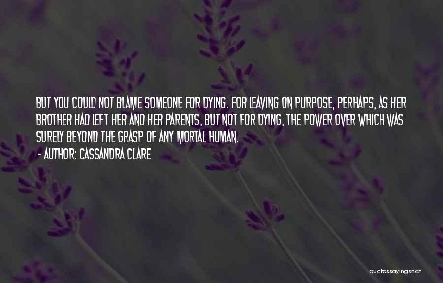 Cassandra Clare Quotes: But You Could Not Blame Someone For Dying. For Leaving On Purpose, Perhaps, As Her Brother Had Left Her And