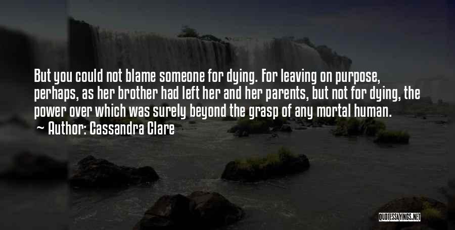 Cassandra Clare Quotes: But You Could Not Blame Someone For Dying. For Leaving On Purpose, Perhaps, As Her Brother Had Left Her And