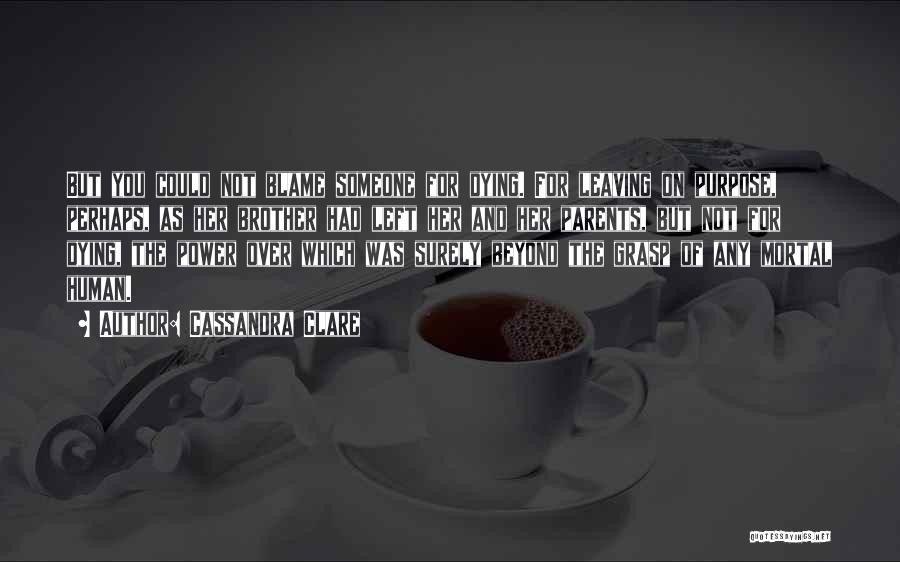 Cassandra Clare Quotes: But You Could Not Blame Someone For Dying. For Leaving On Purpose, Perhaps, As Her Brother Had Left Her And