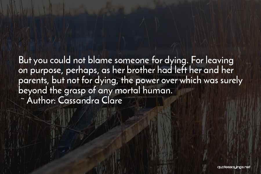 Cassandra Clare Quotes: But You Could Not Blame Someone For Dying. For Leaving On Purpose, Perhaps, As Her Brother Had Left Her And