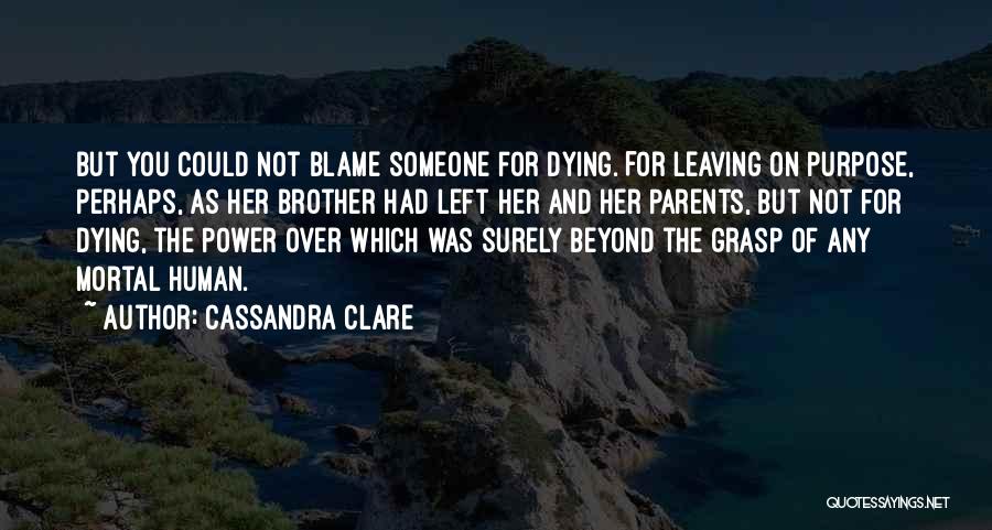 Cassandra Clare Quotes: But You Could Not Blame Someone For Dying. For Leaving On Purpose, Perhaps, As Her Brother Had Left Her And