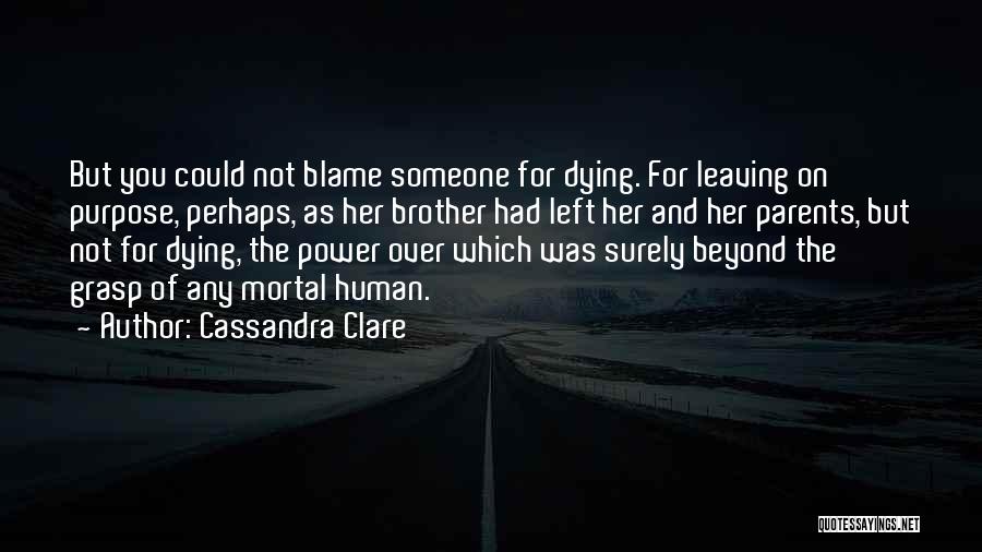 Cassandra Clare Quotes: But You Could Not Blame Someone For Dying. For Leaving On Purpose, Perhaps, As Her Brother Had Left Her And