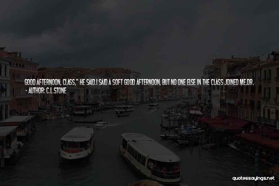 C.L.Stone Quotes: Good Afternoon, Class, He Said.i Said A Soft Good Afternoon, But No One Else In The Class Joined Me.dr. Green