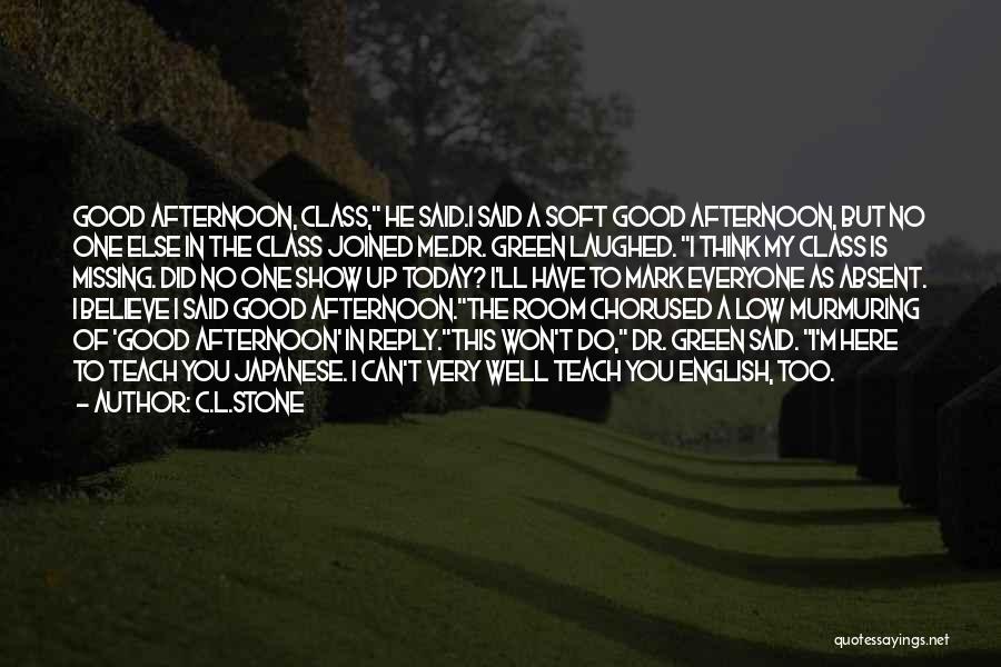 C.L.Stone Quotes: Good Afternoon, Class, He Said.i Said A Soft Good Afternoon, But No One Else In The Class Joined Me.dr. Green