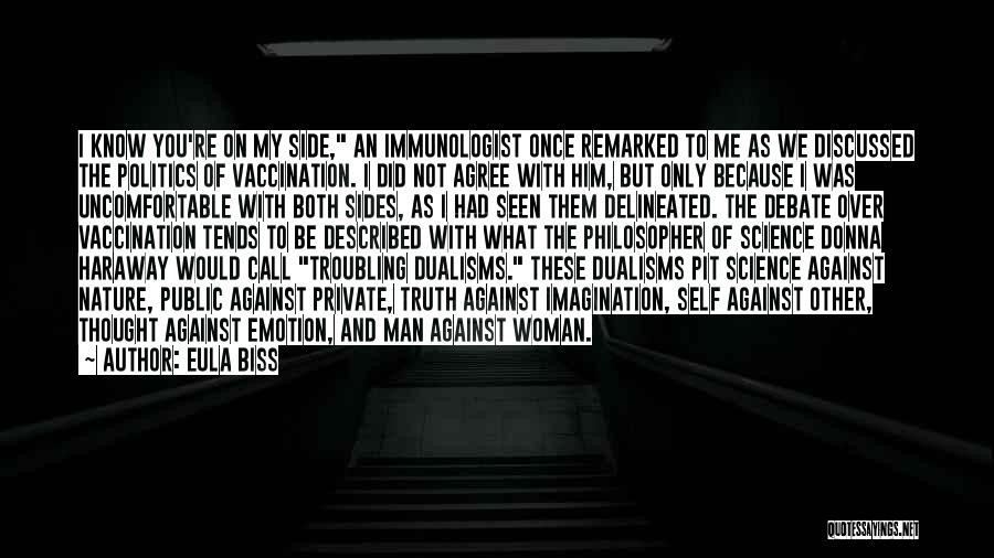 Eula Biss Quotes: I Know You're On My Side, An Immunologist Once Remarked To Me As We Discussed The Politics Of Vaccination. I