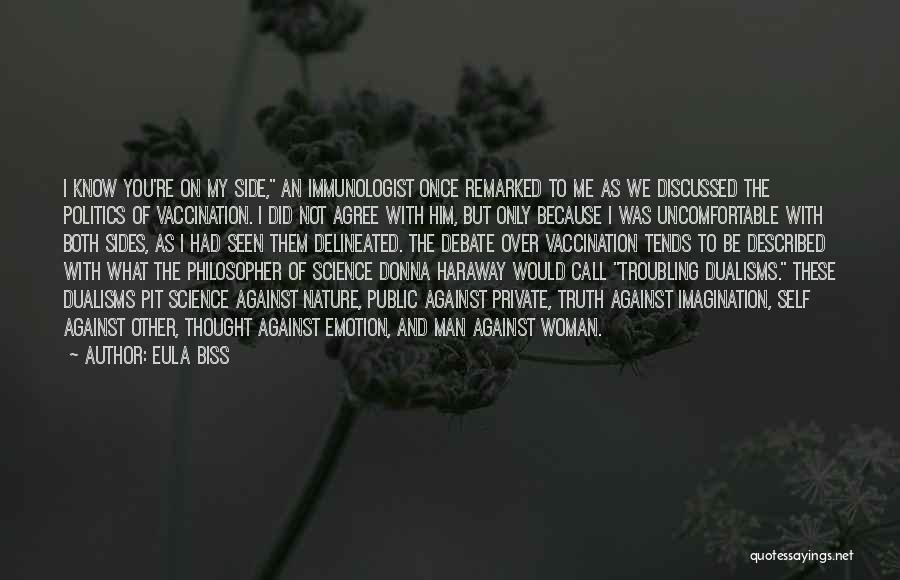 Eula Biss Quotes: I Know You're On My Side, An Immunologist Once Remarked To Me As We Discussed The Politics Of Vaccination. I
