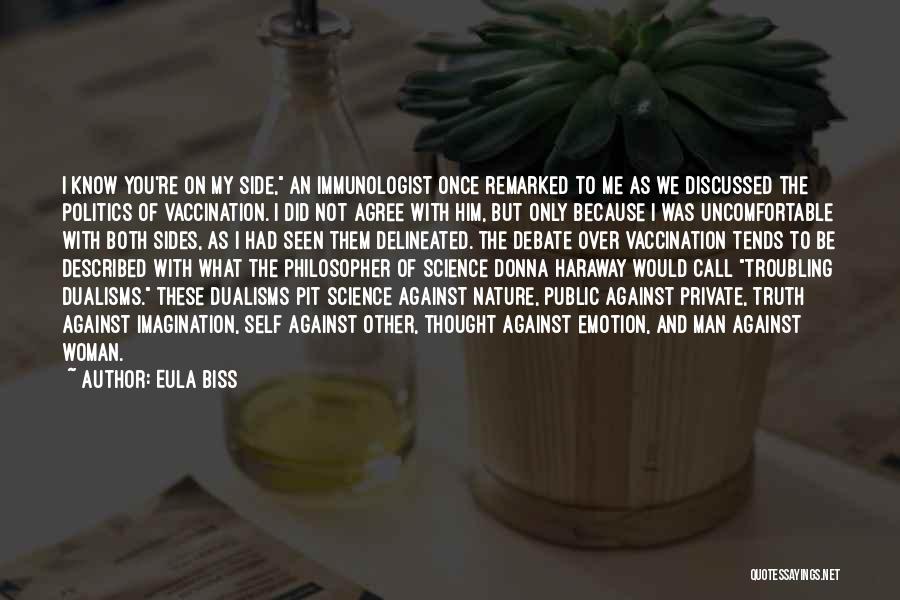 Eula Biss Quotes: I Know You're On My Side, An Immunologist Once Remarked To Me As We Discussed The Politics Of Vaccination. I