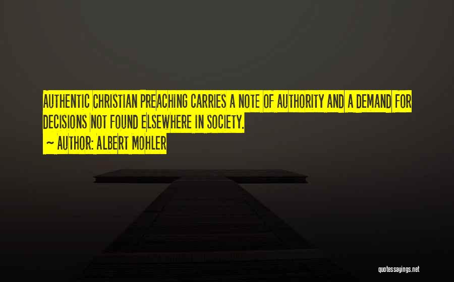 Albert Mohler Quotes: Authentic Christian Preaching Carries A Note Of Authority And A Demand For Decisions Not Found Elsewhere In Society.