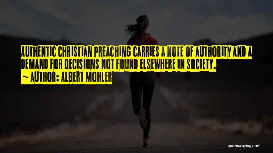 Albert Mohler Quotes: Authentic Christian Preaching Carries A Note Of Authority And A Demand For Decisions Not Found Elsewhere In Society.