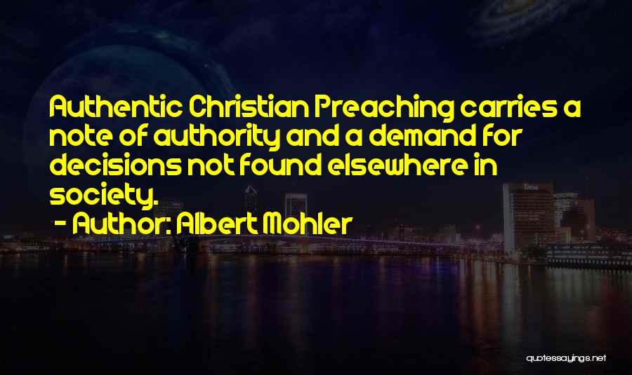 Albert Mohler Quotes: Authentic Christian Preaching Carries A Note Of Authority And A Demand For Decisions Not Found Elsewhere In Society.