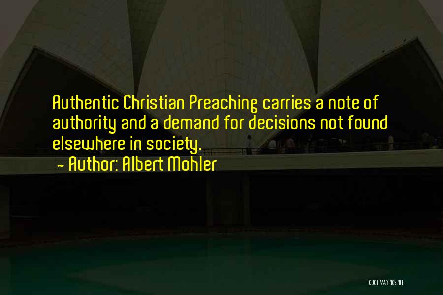 Albert Mohler Quotes: Authentic Christian Preaching Carries A Note Of Authority And A Demand For Decisions Not Found Elsewhere In Society.