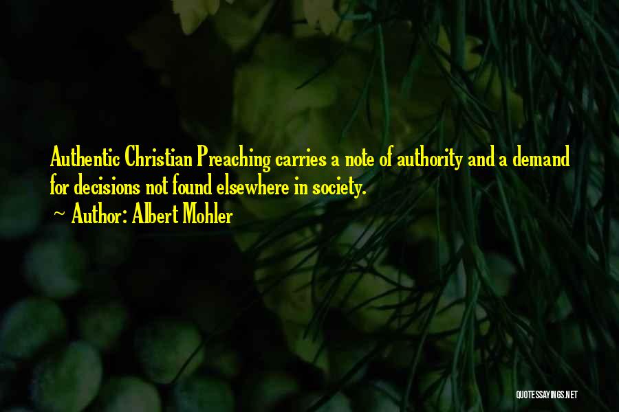 Albert Mohler Quotes: Authentic Christian Preaching Carries A Note Of Authority And A Demand For Decisions Not Found Elsewhere In Society.