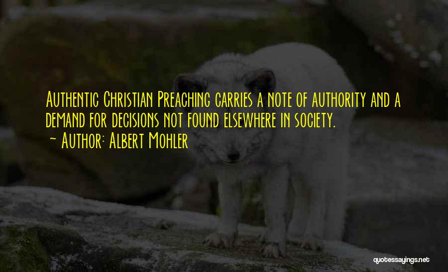 Albert Mohler Quotes: Authentic Christian Preaching Carries A Note Of Authority And A Demand For Decisions Not Found Elsewhere In Society.