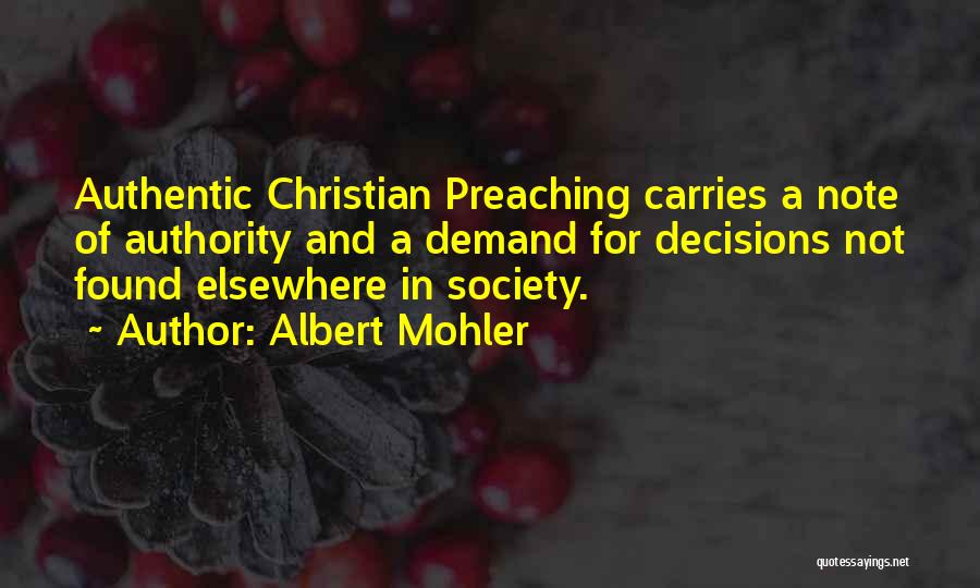 Albert Mohler Quotes: Authentic Christian Preaching Carries A Note Of Authority And A Demand For Decisions Not Found Elsewhere In Society.