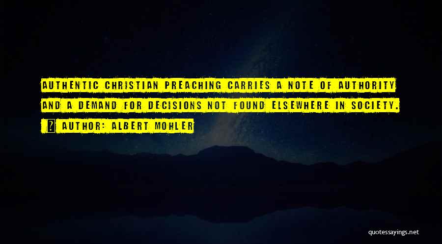 Albert Mohler Quotes: Authentic Christian Preaching Carries A Note Of Authority And A Demand For Decisions Not Found Elsewhere In Society.