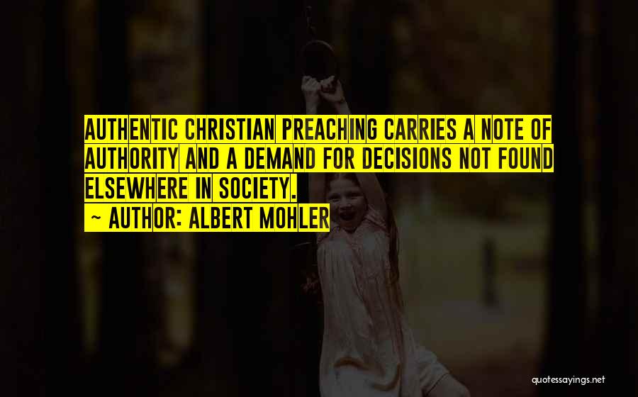 Albert Mohler Quotes: Authentic Christian Preaching Carries A Note Of Authority And A Demand For Decisions Not Found Elsewhere In Society.