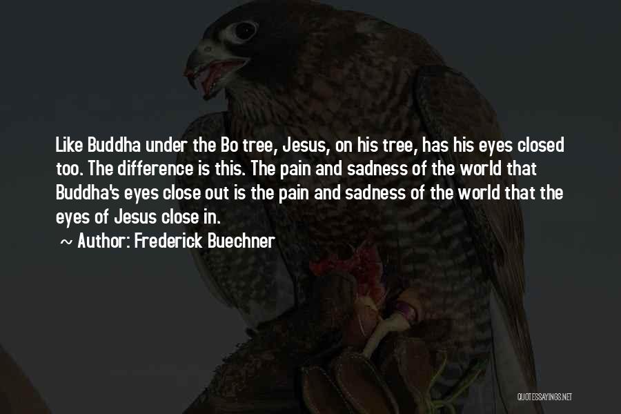 Frederick Buechner Quotes: Like Buddha Under The Bo Tree, Jesus, On His Tree, Has His Eyes Closed Too. The Difference Is This. The